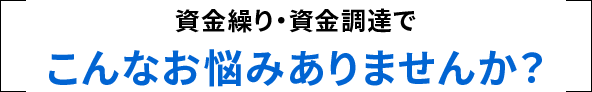 資金繰り・資金調達でこんなお悩みありませんか？