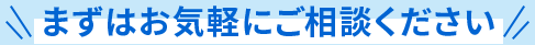 まずはお気軽にご相談ください